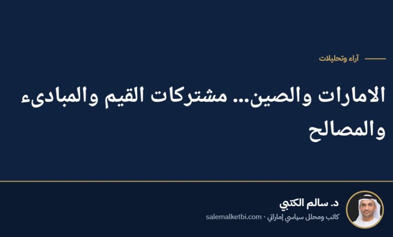 الامارات والصين... مشتركات القيم والمبادىء والمصالح