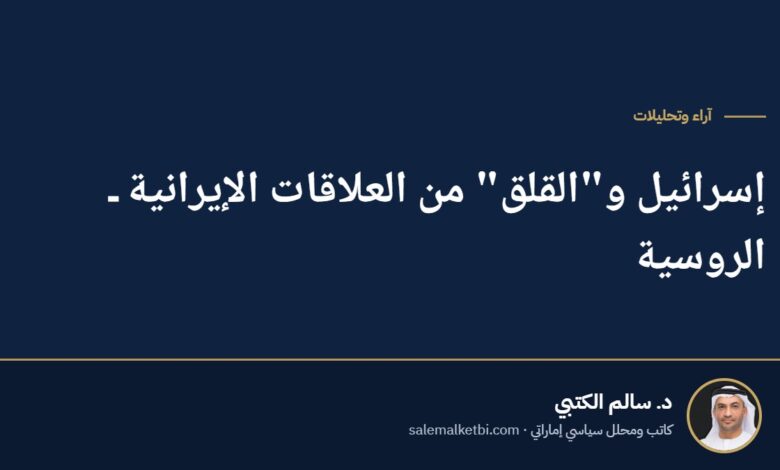 إسرائيل و"القلق" من العلاقات الإيرانية ـ الروسية