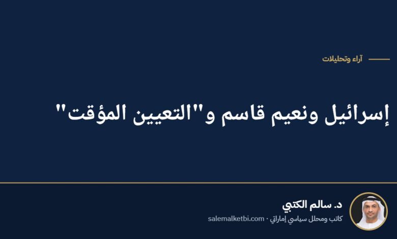 إسرائيل ونعيم قاسم و"التعيين المؤقت"