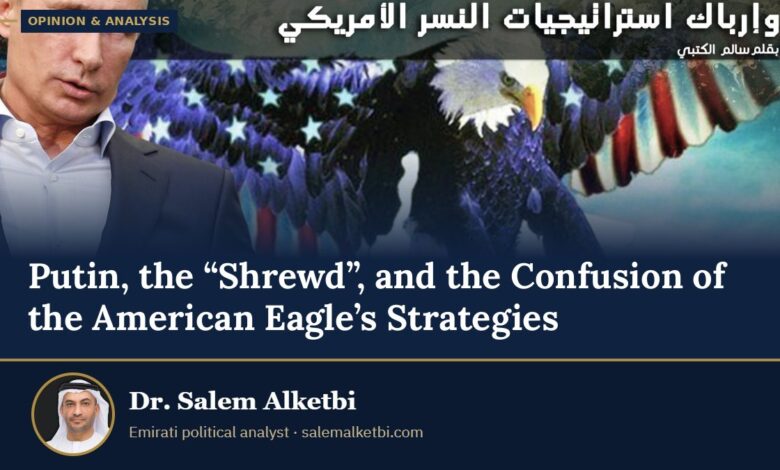 Putin, the “Shrewd”, and the Confusion of the American Eagle’s Strategies – Dr. Salem Alketbi