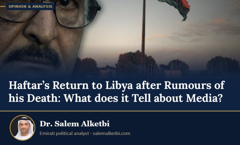 Haftar’s Return to Libya after Rumours of his Death: What does it Tell about Media? – Dr. Salem Alketbi