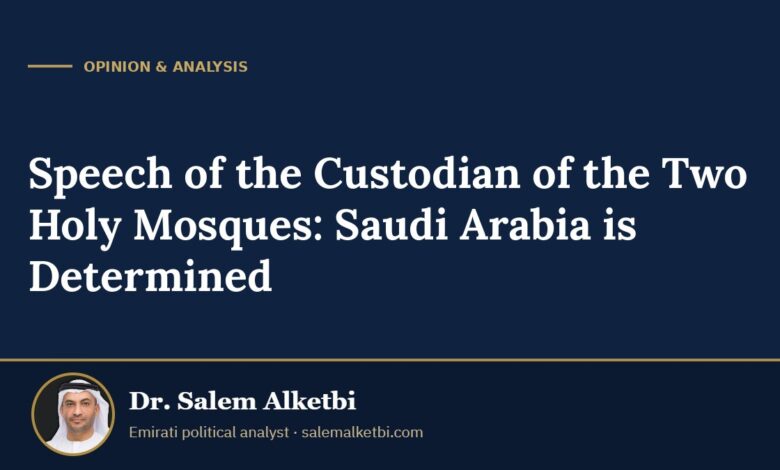 Speech of the Custodian of the Two Holy Mosques: Saudi Arabia is Determined – Dr. Salem Alketbi