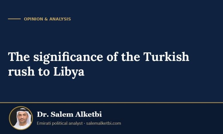 The significance of the Turkish rush to Libya – Dr. Salem Alketbi