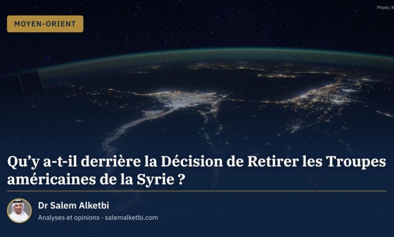 Qu'y a-t-il derrière la Décision de Retirer les Troupes américaines de la Syrie ? – Dr Salem Alketbi