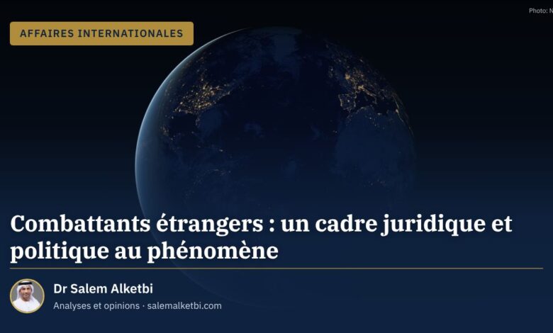 Combattants étrangers : un cadre juridique et politique au phénomène – Dr Salem Alketbi