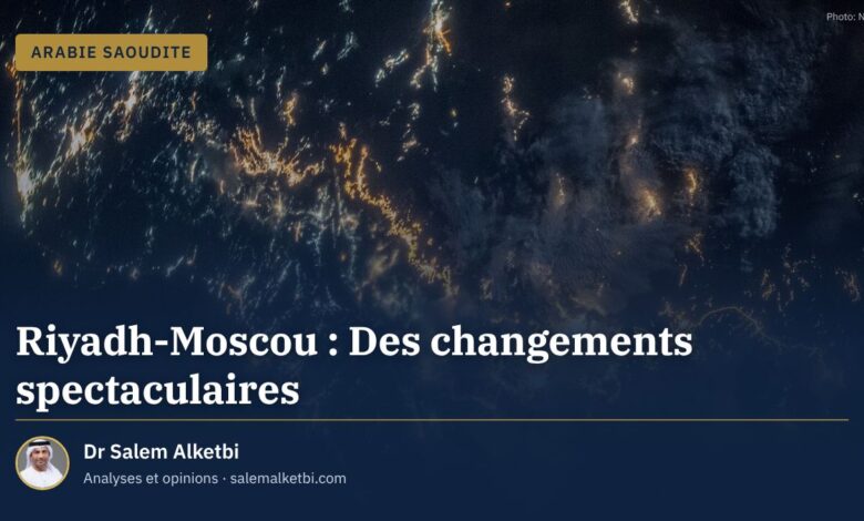 Riyadh-Moscou : Des changements spectaculaires – Dr Salem Alketbi